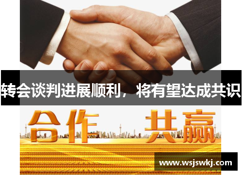 转会谈判进展顺利，将有望达成共识